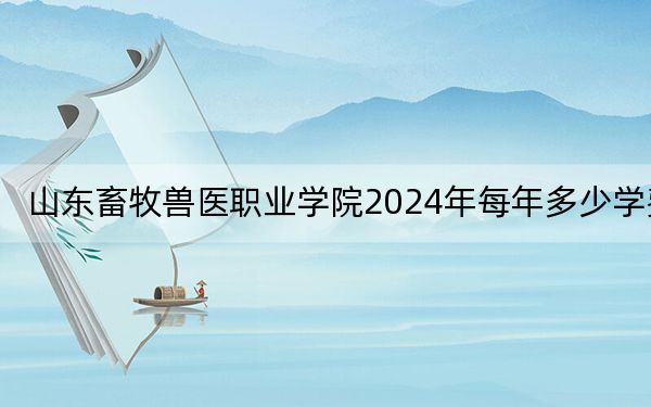 山东畜牧兽医职业学院2024年每年多少学费?每年最低5000元最高6000元(供吉林考生参考)