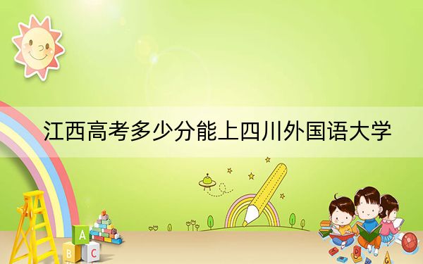江西高考多少分能上四川外国语大学？2024年历史类最低557分 物理类最低534分