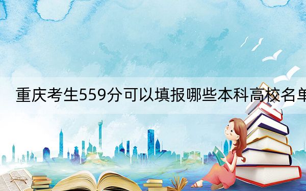 重庆考生559分可以填报哪些本科高校名单？（附带2022-2024年559左右高校名单）