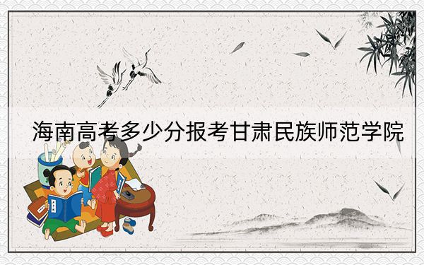 海南高考多少分报考甘肃民族师范学院？附2022-2024年最低录取分数线