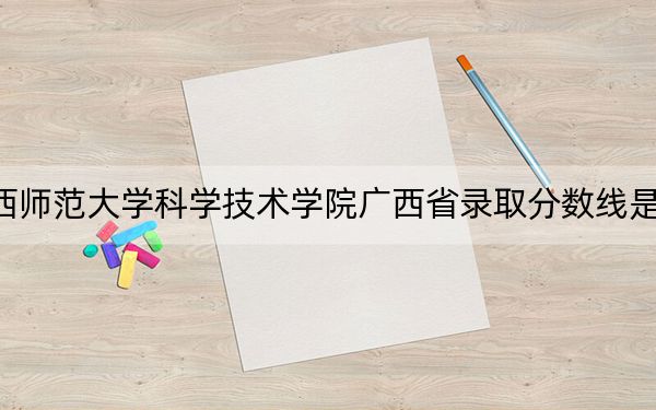 江西师范大学科学技术学院广西省录取分数线是多少?学费又是多少?