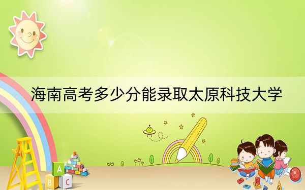 海南高考多少分能录取太原科技大学？附2022-2024年最低录取分数线