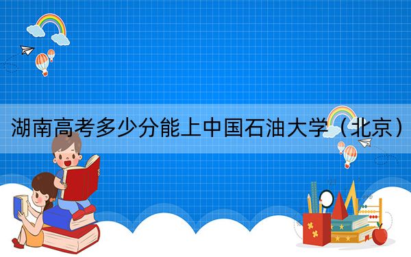 湖南高考多少分能上中国石油大学（北京）？附2022-2024年最低录取分数线