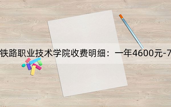 2024年湖南高速铁路职业技术学院收费明细：一年4600元-7800元（供广东考生参考）