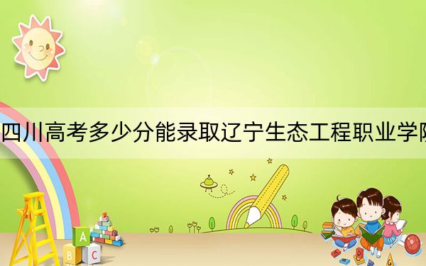 四川高考多少分能录取辽宁生态工程职业学院？附2022-2024年最低录取分数线