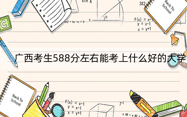 广西考生588分左右能考上什么好的大学？（供2025年考生参考）