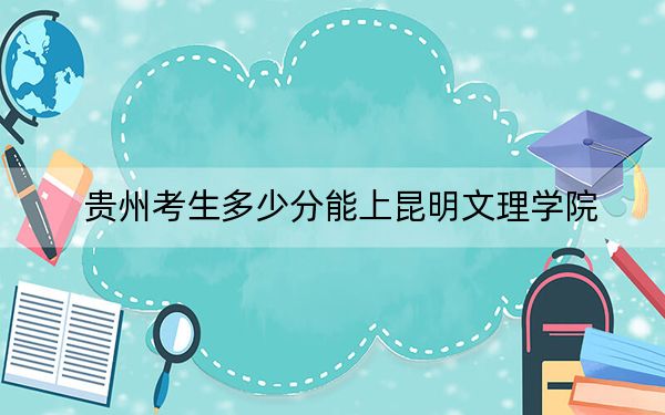 贵州考生多少分能上昆明文理学院？2024年历史类最低447分 物理类录取分401分