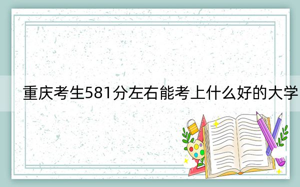 重庆考生581分左右能考上什么好的大学？ 2024年一共13所大学录取