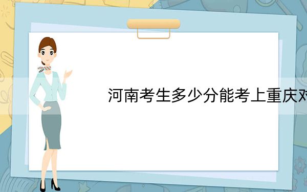 河南考生多少分能考上重庆对外经贸学院？附2022-2024年最低录取分数线