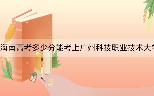 海南高考多少分能考上广州科技职业技术大学？2024年最低分数线507分