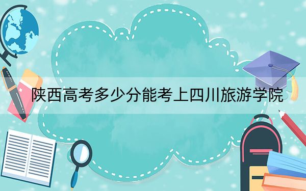 陕西高考多少分能考上四川旅游学院？2024年文科最低459分 理科最低440分