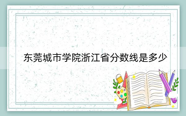 东莞城市学院浙江省分数线是多少?2025年浙江考生参考