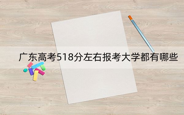 广东高考518分左右报考大学都有哪些？（附带2022-2024年518录取名单）