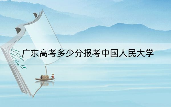 广东高考多少分报考中国人民大学？2024年历史类投档线648分 物理类投档线663分