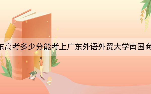 广东高考多少分能考上广东外语外贸大学南国商学院？2024年历史类录取分462分 物理类录取分473分