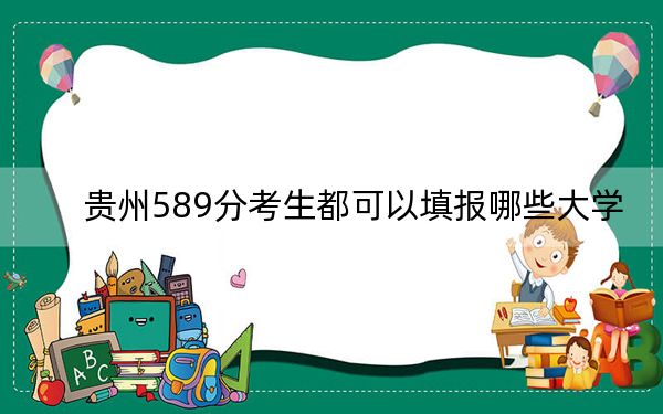 贵州589分考生都可以填报哪些大学？（附带近三年589分大学录取名单）