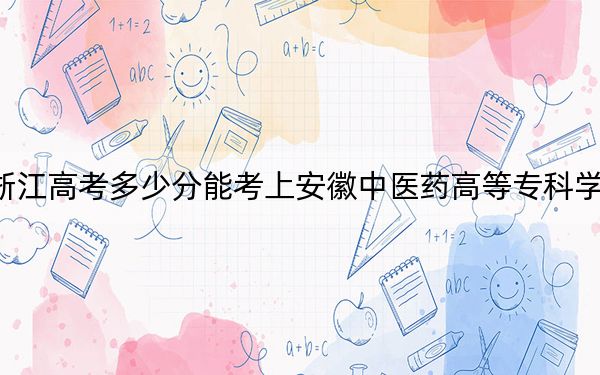 浙江高考多少分能考上安徽中医药高等专科学校？附2022-2024年最低录取分数线