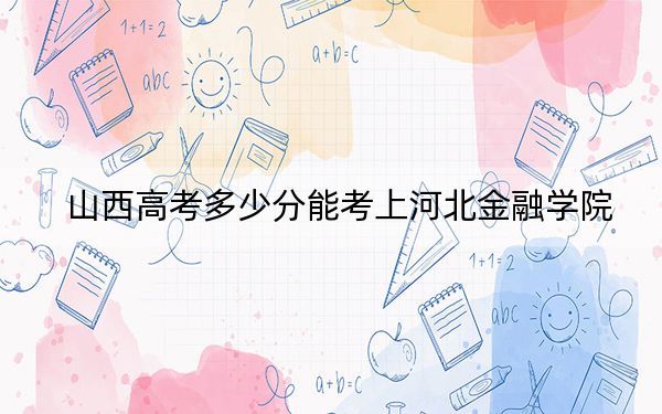 山西高考多少分能考上河北金融学院？附2022-2024年最低录取分数线