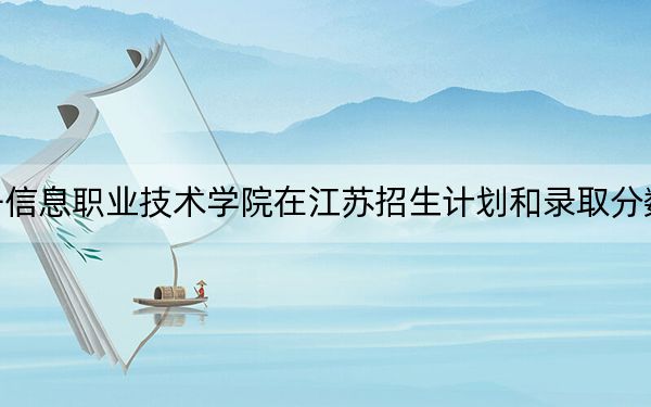上海电子信息职业技术学院在江苏招生计划和录取分数线是多少？2025江苏考生参考