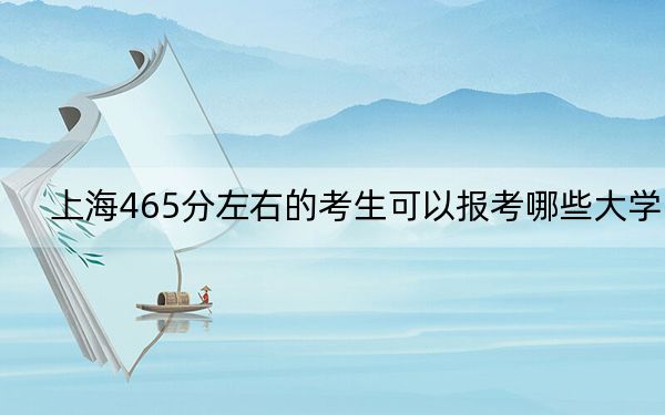 上海465分左右的考生可以报考哪些大学？（供2025年考生参考）