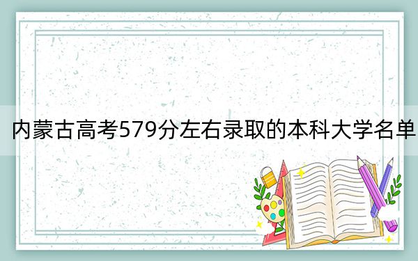 内蒙古高考579分左右录取的本科大学名单！