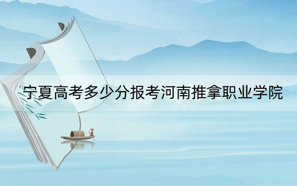 宁夏高考多少分报考河南推拿职业学院？2024年文科最低401分 理科录取分356分