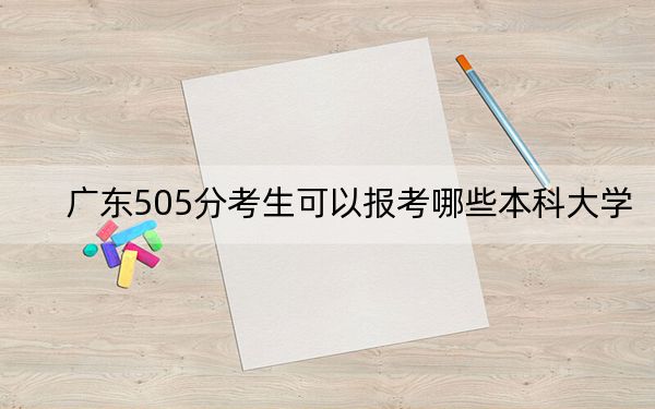 广东505分考生可以报考哪些本科大学？ 2024年录取最低分505的大学