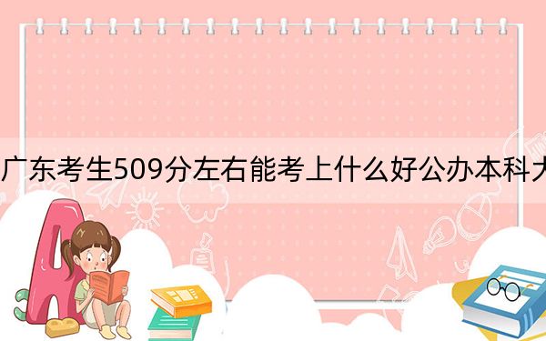 广东考生509分左右能考上什么好公办本科大学？（附带近三年509分大学录取名单）