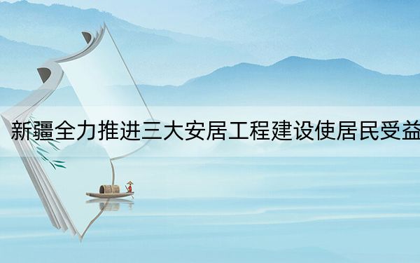 新疆全力推进三大安居工程建设使居民受益