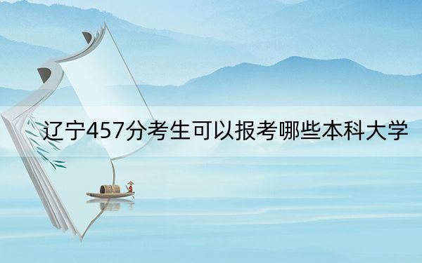 辽宁457分考生可以报考哪些本科大学？ 2024年有55所录取最低分457的大学