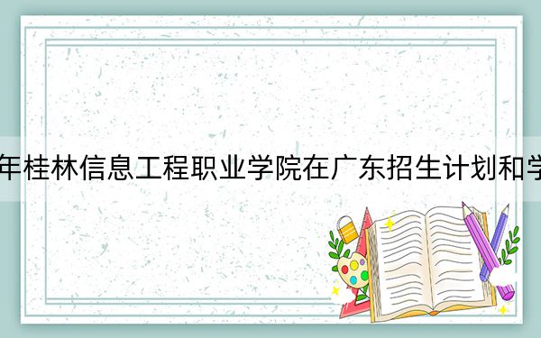 2024年桂林信息工程职业学院在广东招生计划和学费是多少?录取分数线是多少?
