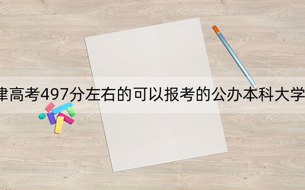 天津高考497分左右的可以报考的公办本科大学名单！