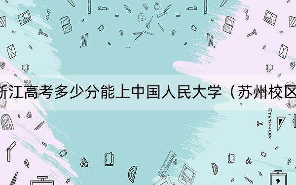 浙江高考多少分能上中国人民大学（苏州校区）？2024年综合660分