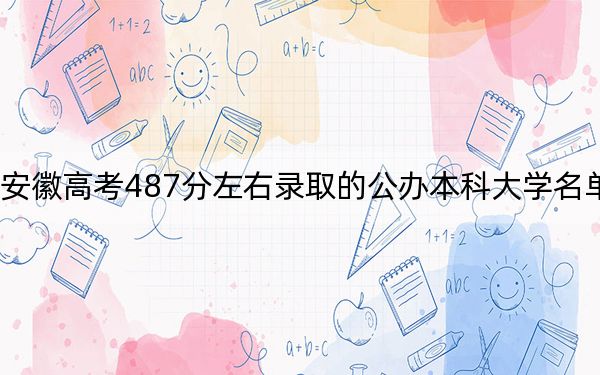 安徽高考487分左右录取的公办本科大学名单！