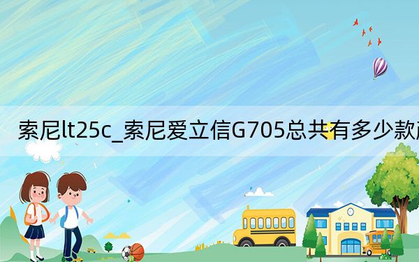 索尼lt25c_索尼爱立信G705总共有多少款颜色