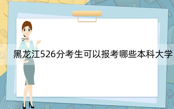 黑龙江526分考生可以报考哪些本科大学?(供2025届高三考生参考)