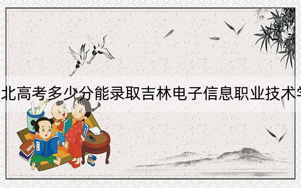 河北高考多少分能录取吉林电子信息职业技术学院？2024年历史类352分 物理类投档线350分