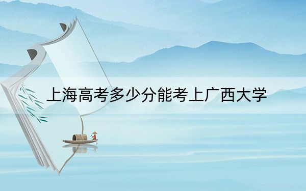 上海高考多少分能考上广西大学？附2022-2024年最低录取分数线