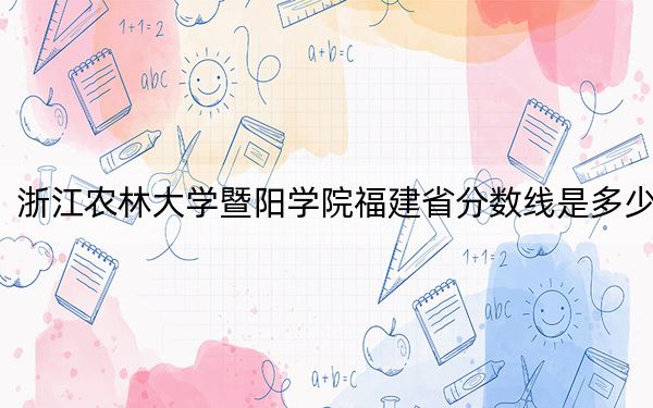 浙江农林大学暨阳学院福建省分数线是多少？2025年福建考生参考