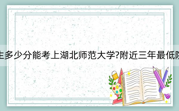 天津考生多少分能考上湖北师范大学?附近三年最低院校投档线
