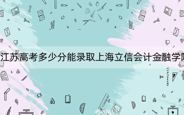 江苏高考多少分能录取上海立信会计金融学院？2024年历史类录取分566分 物理类投档线551分