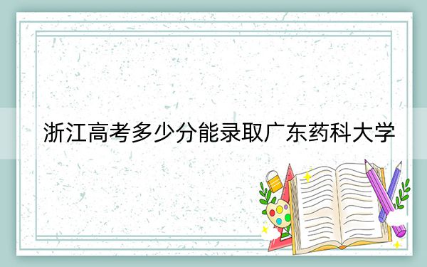 浙江高考多少分能录取广东药科大学？附2022-2024年最低录取分数线