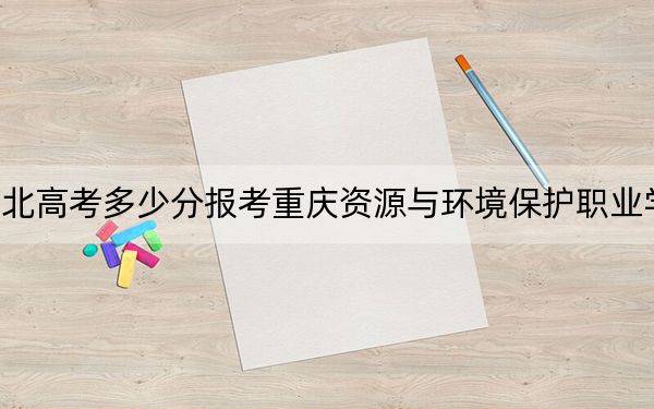 河北高考多少分报考重庆资源与环境保护职业学院？附2022-2024年最低录取分数线