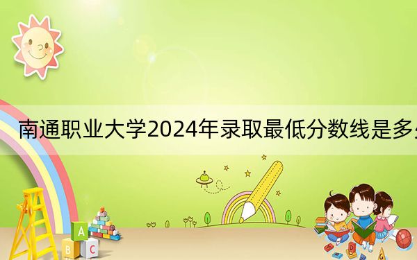 南通职业大学2024年录取最低分数线是多少?江苏考生2025年参考
