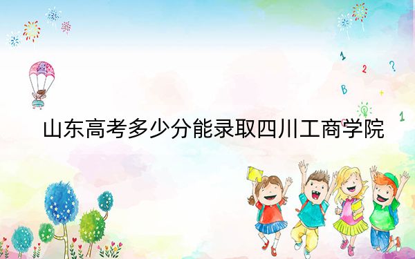 山东高考多少分能录取四川工商学院？附2022-2024年最低录取分数线