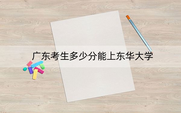 广东考生多少分能上东华大学？附2022-2024年最低录取分数线