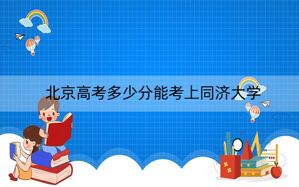 北京高考多少分能考上同济大学？2024年综合最低分662分