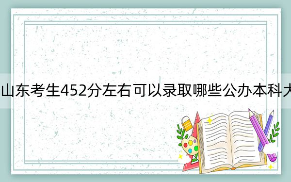 山东考生452分左右可以录取哪些公办本科大学？ 2025年高考可以填报17所大学