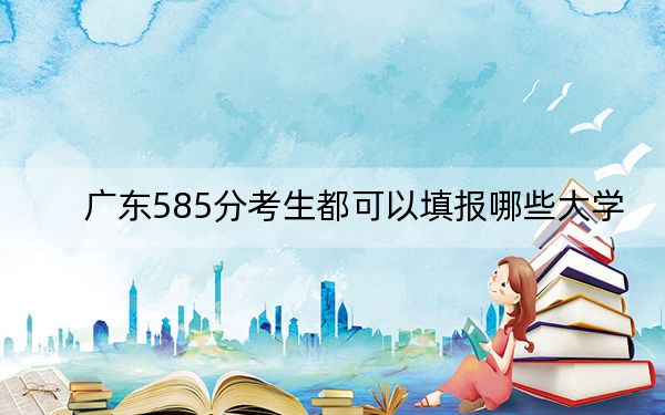 广东585分考生都可以填报哪些大学？（附带2022-2024年585左右大学名单）