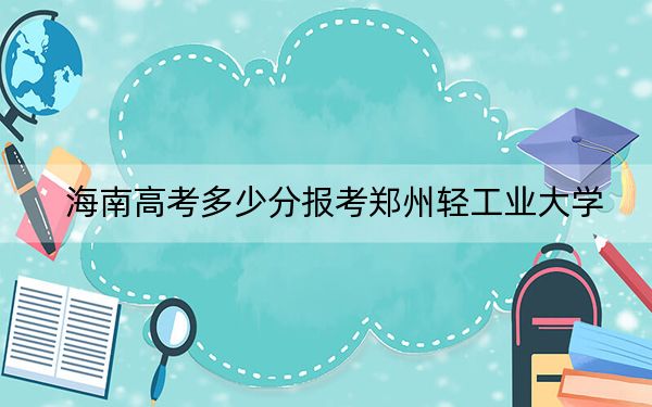 海南高考多少分报考郑州轻工业大学？附2022-2024年最低录取分数线